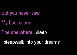 But you never saw

My best scene

The one where I sleep

I sleepwalk into your dreams