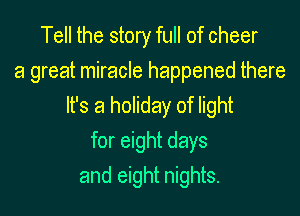 Tell the story full of cheer
8 great miracle happened there
It's a holiday of light

for eight days

and eight nights.