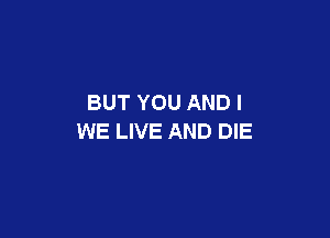 BUT YOU AND I

WE LIVE AND DIE