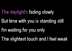 The daylighfs fading slowly

But time with you is standing still

I'm waiting for you only

The slightest touch and I feel weak