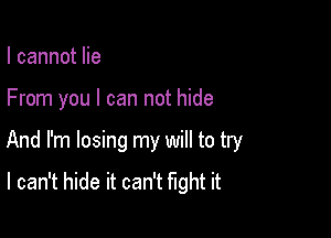 I cannot lie

From you I can not hide

And I'm losing my will to try
I can't hide it can't fight it