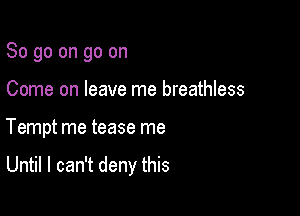 So go on go on
Come on leave me breathless

Tempt me tease me

Until I can't deny this