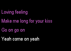 Loving feeling
Make me long for your kiss

Go on go on

Yeah come on yeah