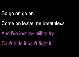 So go on go on

Come on leave me breathless

And I've lost my will to try
Can't hide it can't fight it