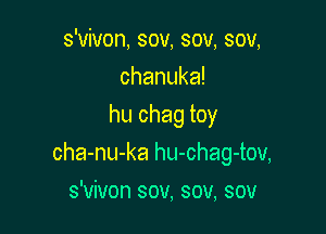 s'vivon, sov, sov, sov,
chanuka!
hu chag toy

cha-nu-ka hu-chag-tov,

s'vivon sov, sov, sov