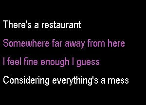 There's a restaurant
Somewhere far away from here

lfeel fine enough I guess

Considering everything's a mess