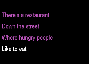There's a restaurant

Down the street

Where hungry people

Like to eat