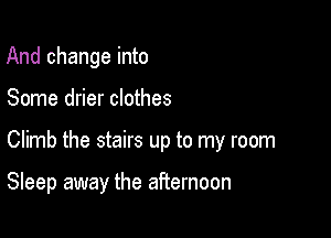 And change into

Some drier clothes

Climb the stairs up to my room

Sleep away the afternoon