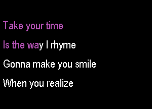 Take your time

Is the way I rhyme

Gonna make you smile

When you realize