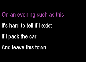 On an evening such as this

Its hard to tell ifl exist
lfl pack the car

And leave this town