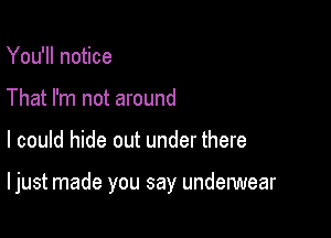 You'll notice
That I'm not around

I could hide out under there

I just made you say underwear