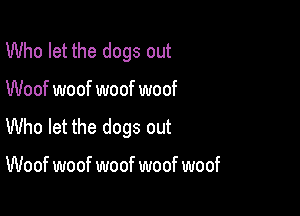 Who let the dogs out

Woof woof woof woof

Who let the dogs out

Woof woof woof woof woof