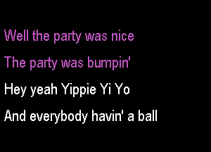 Well the palty was nice
The patty was bumpin'
Hey yeah Yippie Yi Yo

And everybody havin' a ball