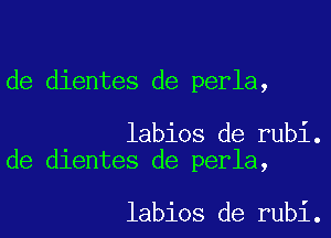 de dientes de perla,

labios de rubi.
de dientes de perla,

labios de rubi.