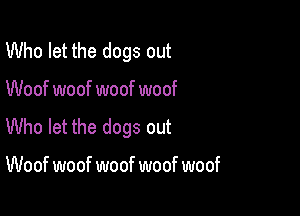 Who let the dogs out

Woof woof woof woof

Who let the dogs out

Woof woof woof woof woof