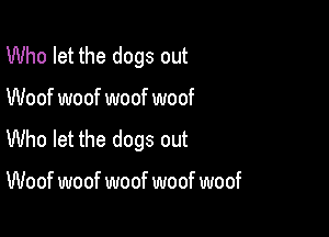 Who let the dogs out

Woof woof woof woof

Who let the dogs out

Woof woof woof woof woof