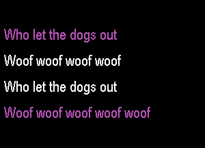 Who let the dogs out

Woof woof woof woof

Who let the dogs out

Woof woof woof woof woof