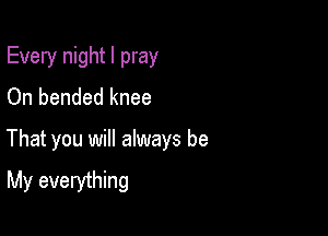 Every night I pray
On bended knee

That you will always be
My everything