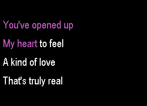 You've opened up

My heart to feel

A kind of love
That's truly real