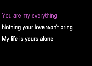 You are my everything

Nothing your love won't bring

My life is yours alone