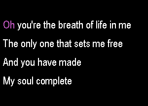 Oh you're the breath of life in me

The only one that sets me free
And you have made

My soul complete