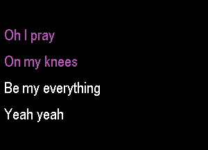 Oh I pray

On my knees

Be my everything

Yeah yeah