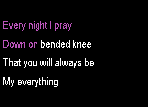 Every night I pray

Down on bended knee

That you will always be
My everything