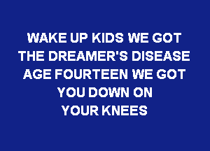 WAKE UP KIDS WE GOT
THE DREAMER'S DISEASE
AGE FOURTEEN WE GOT
YOU DOWN ON
YOUR KNEES