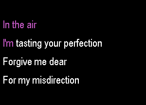 In the air

I'm tasting your perfection

Forgive me dear

For my misdirection