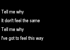 Tell me why
It don't feel the same

Tell me why

I've got to feel this way