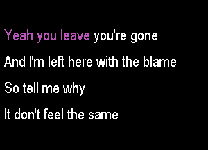 Yeah you leave you're gone

And I'm left here with the blame
So tell me why

It don't feel the same