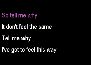 So tell me why
It don't feel the same

Tell me why

I've got to feel this way