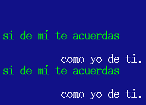 si de mi te acuerdas

como yo de ti.
81 de m1 te acuerdas

como yo de ti.