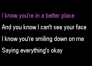 I know you're in a better place
And you know I can't see your face

I know you're smiling down on me

Saying everything's okay