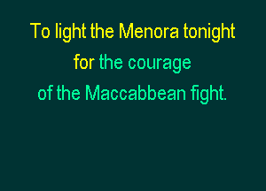 To light the Menora tonight

for the courage
of the Maccabbean fight.