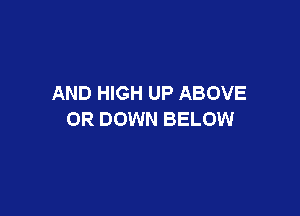 AND HIGH UP ABOVE

OR DOWN BELOW
