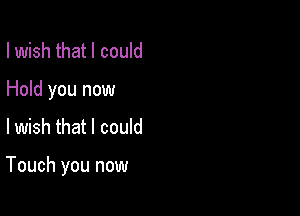 I wish that I could
Hold you now

lwish that I could

Touch you now