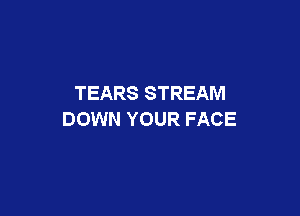 TEARS STREAM

DOWN YOUR FACE