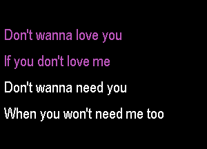 Don't wanna love you
If you don't love me

Don't wanna need you

When you won't need me too