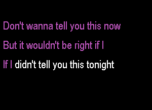 Don't wanna tell you this now
But it wouldn't be right if I

If I didn't tell you this tonight