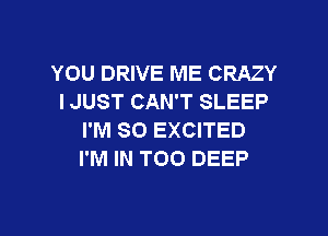 YOU DRIVE ME CRAZY
I JUST CAN'T SLEEP

I'M SO EXCITED
I'M IN T00 DEEP