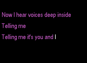 Now I hear voices deep inside

Telling me

Telling me ifs you and l