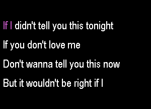 Ifl didn't tell you this tonight

If you don't love me
Don't wanna tell you this now
But it wouldn't be right ifl