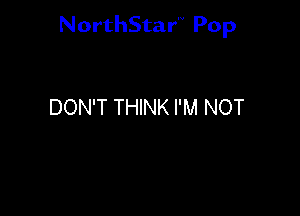 NorthStar'V Pop

DON'T THINK I'M NOT