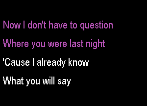 Now I don't have to question

Where you were last night

'Cause I already know

What you will say