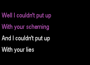 Well I couldn't put up
With your scheming

And I couldn't put up

With your lies