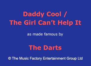Daddy Cool e
The Girl Can't Help It

as made famous by

The Darts

43 The Music Factory Entertainment Group Ltd