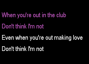 When you're out in the club
Don't think I'm not

Even when you're out making love

Don't think I'm not