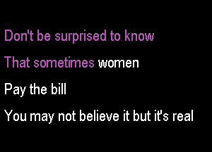 Don't be surprised to know

That sometimes women
Pay the bill

You may not believe it but it's real