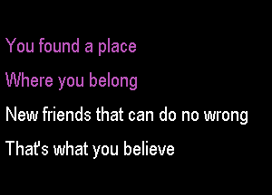 You found a place

Where you belong

New friends that can do no wrong

That's what you believe